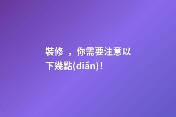 裝修，你需要注意以下幾點(diǎn)！